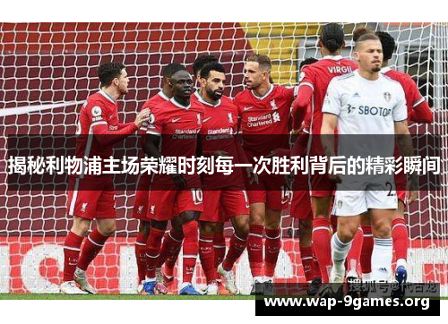 揭秘利物浦主场荣耀时刻每一次胜利背后的精彩瞬间 揭秘利物浦主场荣耀时刻每一次胜利背后的精彩瞬间