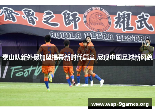 泰山队新外援加盟揭幕新时代篇章 展现中国足球新风貌 泰山队新外援加盟揭幕新时代篇章 展现中国足球新风貌