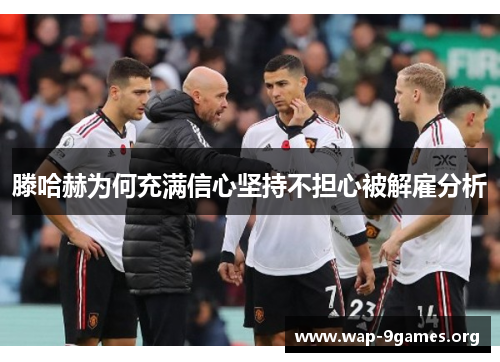 滕哈赫为何充满信心坚持不担心被解雇分析 滕哈赫为何充满信心坚持不担心被解雇分析