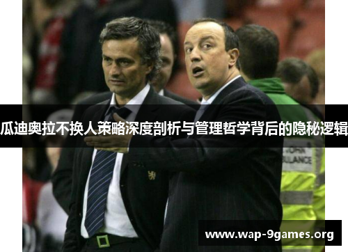 瓜迪奥拉不换人策略深度剖析与管理哲学背后的隐秘逻辑 瓜迪奥拉不换人策略深度剖析与管理哲学背后的隐秘逻辑