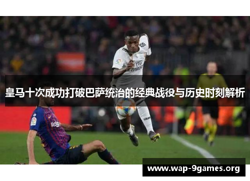 皇马十次成功打破巴萨统治的经典战役与历史时刻解析 皇马十次成功打破巴萨统治的经典战役与历史时刻解析