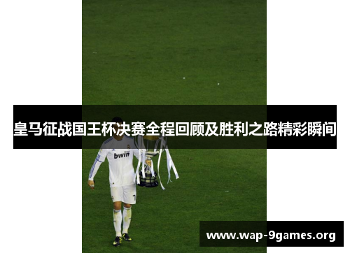 皇马征战国王杯决赛全程回顾及胜利之路精彩瞬间 皇马征战国王杯决赛全程回顾及胜利之路精彩瞬间