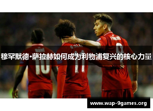 穆罕默德·萨拉赫如何成为利物浦复兴的核心力量 穆罕默德·萨拉赫如何成为利物浦复兴的核心力量