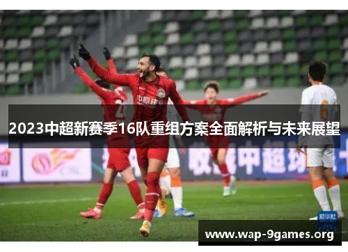 2023中超新赛季16队重组方案全面解析与未来展望 2023中超新赛季16队重组方案全面解析与未来展望