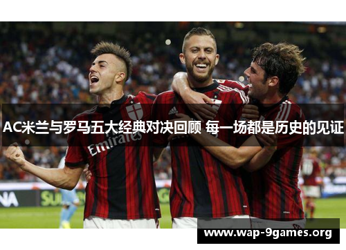 AC米兰与罗马五大经典对决回顾 每一场都是历史的见证 AC米兰与罗马五大经典对决回顾 每一场都是历史的见证
