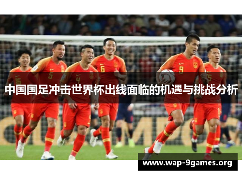 中国国足冲击世界杯出线面临的机遇与挑战分析 中国国足冲击世界杯出线面临的机遇与挑战分析