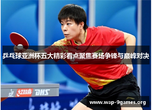 乒乓球亚洲杯五大精彩看点聚焦赛场争锋与巅峰对决 乒乓球亚洲杯五大精彩看点聚焦赛场争锋与巅峰对决