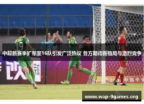 中超新赛季扩军至16队引发广泛热议 各方期待新格局与激烈竞争 中超新赛季扩军至16队引发广泛热议 各方期待新格局与激烈竞争