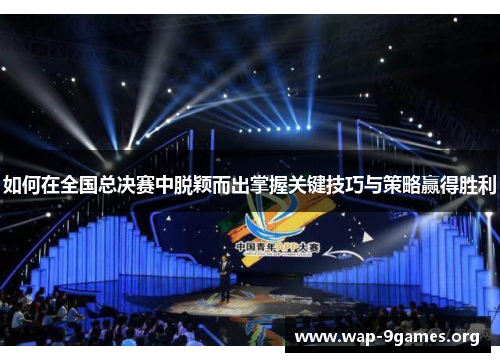 如何在全国总决赛中脱颖而出掌握关键技巧与策略赢得胜利 如何在全国总决赛中脱颖而出掌握关键技巧与策略赢得胜利