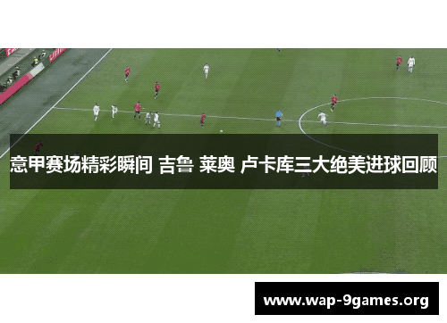 意甲赛场精彩瞬间 吉鲁 莱奥 卢卡库三大绝美进球回顾 意甲赛场精彩瞬间 吉鲁 莱奥 卢卡库三大绝美进球回顾