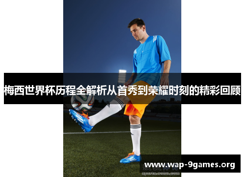 梅西世界杯历程全解析从首秀到荣耀时刻的精彩回顾 梅西世界杯历程全解析从首秀到荣耀时刻的精彩回顾