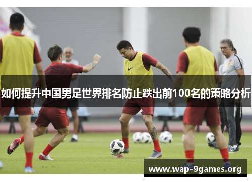 如何提升中国男足世界排名防止跌出前100名的策略分析 如何提升中国男足世界排名防止跌出前100名的策略分析