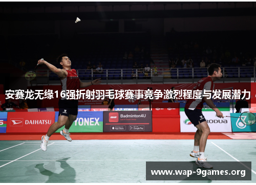 安赛龙无缘16强折射羽毛球赛事竞争激烈程度与发展潜力 安赛龙无缘16强折射羽毛球赛事竞争激烈程度与发展潜力