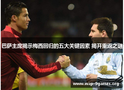 巴萨主席揭示梅西回归的五大关键因素 揭开重返之谜 巴萨主席揭示梅西回归的五大关键因素 揭开重返之谜