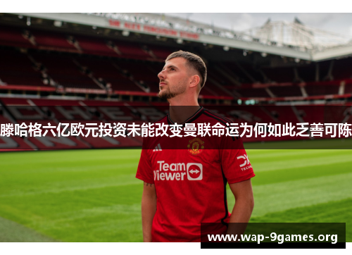 滕哈格六亿欧元投资未能改变曼联命运为何如此乏善可陈 滕哈格六亿欧元投资未能改变曼联命运为何如此乏善可陈