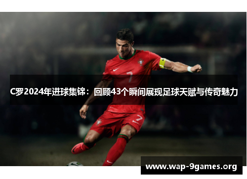 C罗2024年进球集锦:回顾43个瞬间展现足球天赋与传奇魅力 C罗2024年进球集锦:回顾43个瞬间展现足球天赋与传奇魅力