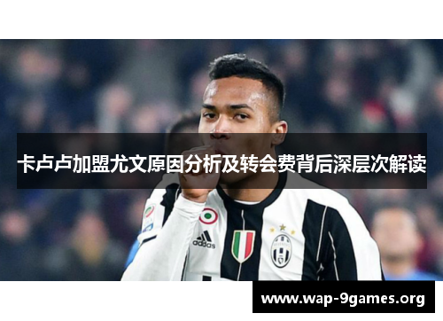卡卢卢加盟尤文原因分析及转会费背后深层次解读 卡卢卢加盟尤文原因分析及转会费背后深层次解读