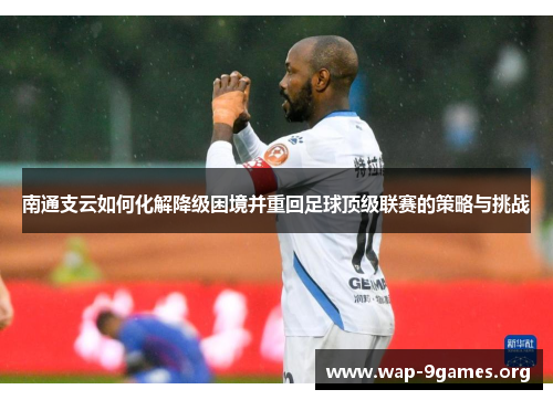 南通支云如何化解降级困境并重回足球顶级联赛的策略与挑战 南通支云如何化解降级困境并重回足球顶级联赛的策略与挑战