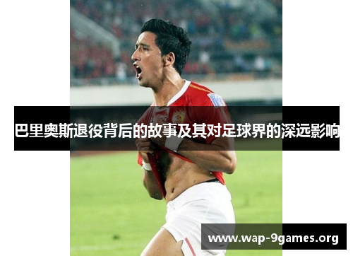 巴里奥斯退役背后的故事及其对足球界的深远影响 巴里奥斯退役背后的故事及其对足球界的深远影响