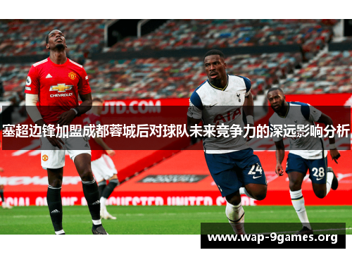 塞超边锋加盟成都蓉城后对球队未来竞争力的深远影响分析 塞超边锋加盟成都蓉城后对球队未来竞争力的深远影响分析