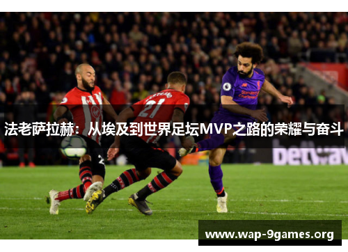 法老萨拉赫:从埃及到世界足坛MVP之路的荣耀与奋斗 法老萨拉赫:从埃及到世界足坛MVP之路的荣耀与奋斗