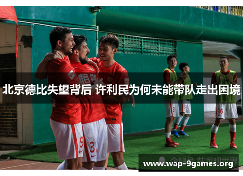 北京德比失望背后 许利民为何未能带队走出困境 北京德比失望背后 许利民为何未能带队走出困境