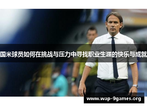 国米球员如何在挑战与压力中寻找职业生涯的快乐与成就 国米球员如何在挑战与压力中寻找职业生涯的快乐与成就