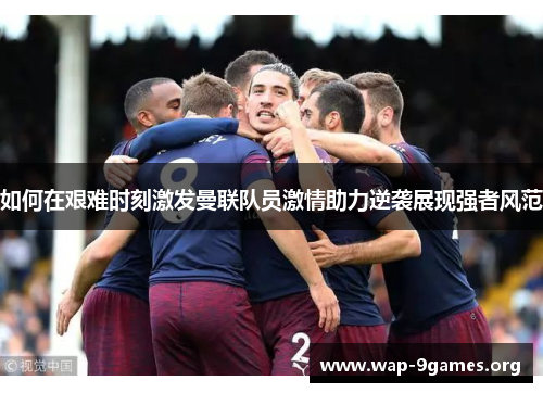 如何在艰难时刻激发曼联队员激情助力逆袭展现强者风范 如何在艰难时刻激发曼联队员激情助力逆袭展现强者风范