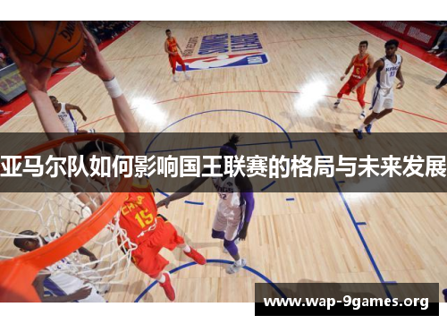 亚马尔队如何影响国王联赛的格局与未来发展 亚马尔队如何影响国王联赛的格局与未来发展