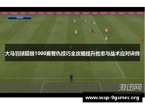 大马羽球超级1000赛复仇技巧全攻略提升胜率与战术应对诀窍 大马羽球超级1000赛复仇技巧全攻略提升胜率与战术应对诀窍