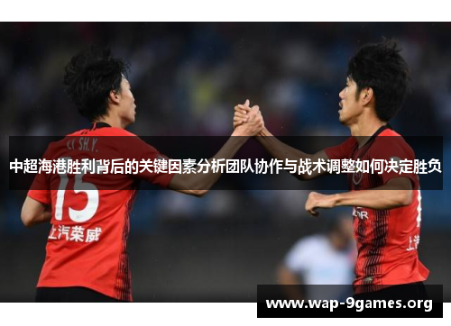 中超海港胜利背后的关键因素分析团队协作与战术调整如何决定胜负 中超海港胜利背后的关键因素分析团队协作与战术调整如何决定胜负