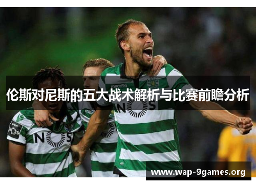 伦斯对尼斯的五大战术解析与比赛前瞻分析 伦斯对尼斯的五大战术解析与比赛前瞻分析