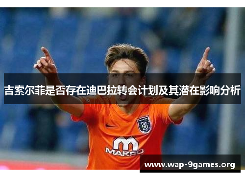 吉索尔菲是否存在迪巴拉转会计划及其潜在影响分析 吉索尔菲是否存在迪巴拉转会计划及其潜在影响分析