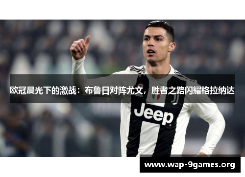 欧冠晨光下的激战:布鲁日对阵尤文,胜者之路闪耀格拉纳达 欧冠晨光下的激战:布鲁日对阵尤文,胜者之路闪耀格拉纳达