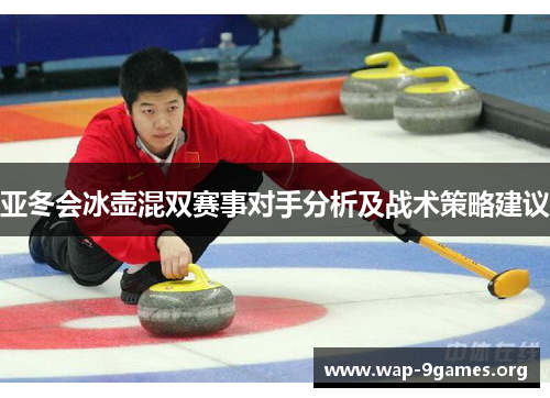 亚冬会冰壶混双赛事对手分析及战术策略建议 亚冬会冰壶混双赛事对手分析及战术策略建议