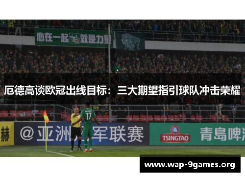 厄德高谈欧冠出线目标:三大期望指引球队冲击荣耀 厄德高谈欧冠出线目标:三大期望指引球队冲击荣耀