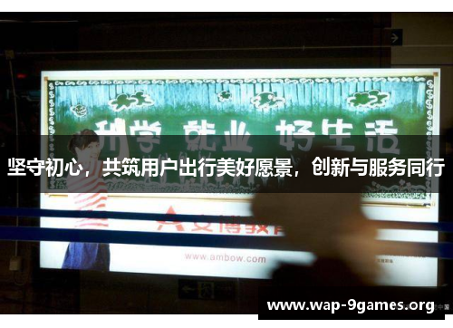 坚守初心,共筑用户出行美好愿景,创新与服务同行 坚守初心,共筑用户出行美好愿景,创新与服务同行