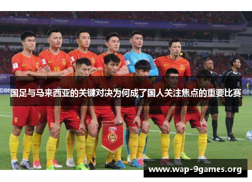 国足与马来西亚的关键对决为何成了国人关注焦点的重要比赛 国足与马来西亚的关键对决为何成了国人关注焦点的重要比赛