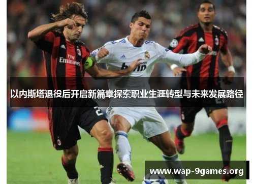 以内斯塔退役后开启新篇章探索职业生涯转型与未来发展路径