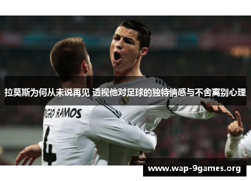 拉莫斯为何从未说再见 透视他对足球的独特情感与不舍离别心理 拉莫斯为何从未说再见 透视他对足球的独特情感与不舍离别心理