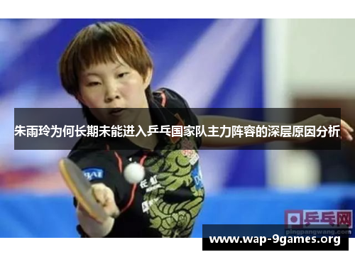 朱雨玲为何长期未能进入乒乓国家队主力阵容的深层原因分析 朱雨玲为何长期未能进入乒乓国家队主力阵容的深层原因分析
