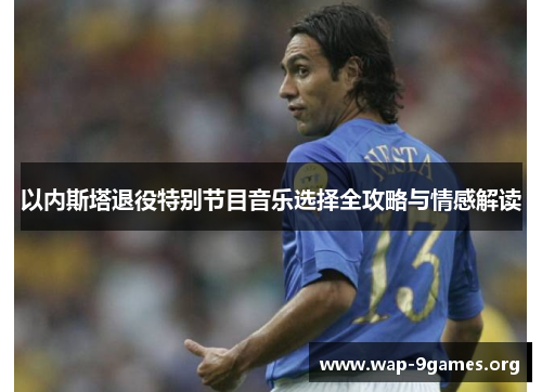 以内斯塔退役特别节目音乐选择全攻略与情感解读 以内斯塔退役特别节目音乐选择全攻略与情感解读