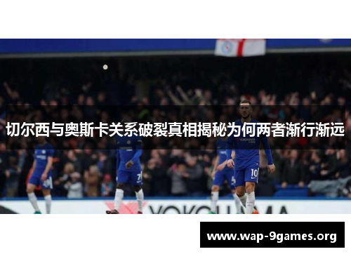 切尔西与奥斯卡关系破裂真相揭秘为何两者渐行渐远 切尔西与奥斯卡关系破裂真相揭秘为何两者渐行渐远