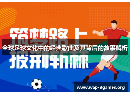 全球足球文化中的经典歌曲及其背后的故事解析 全球足球文化中的经典歌曲及其背后的故事解析