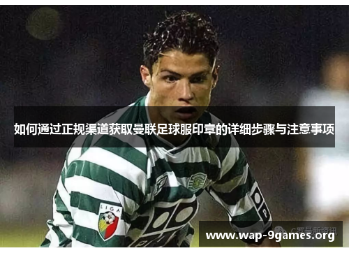 如何通过正规渠道获取曼联足球服印章的详细步骤与注意事项 如何通过正规渠道获取曼联足球服印章的详细步骤与注意事项