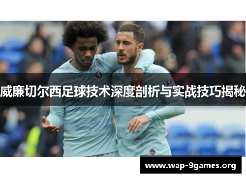 威廉切尔西足球技术深度剖析与实战技巧揭秘 威廉切尔西足球技术深度剖析与实战技巧揭秘