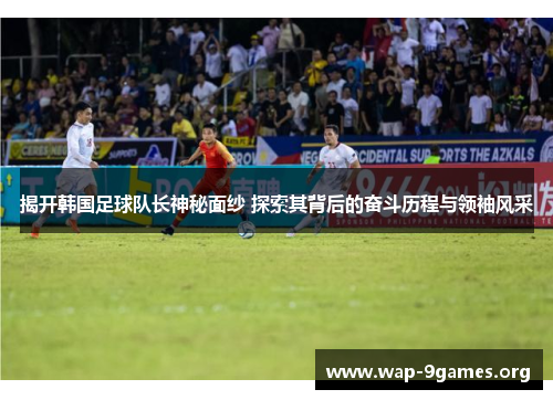 揭开韩国足球队长神秘面纱 探索其背后的奋斗历程与领袖风采 揭开韩国足球队长神秘面纱 探索其背后的奋斗历程与领袖风采