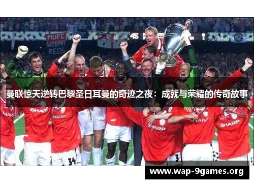 曼联惊天逆转巴黎圣日耳曼的奇迹之夜:成就与荣耀的传奇故事 曼联惊天逆转巴黎圣日耳曼的奇迹之夜:成就与荣耀的传奇故事