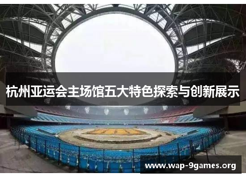 杭州亚运会主场馆五大特色探索与创新展示 杭州亚运会主场馆五大特色探索与创新展示