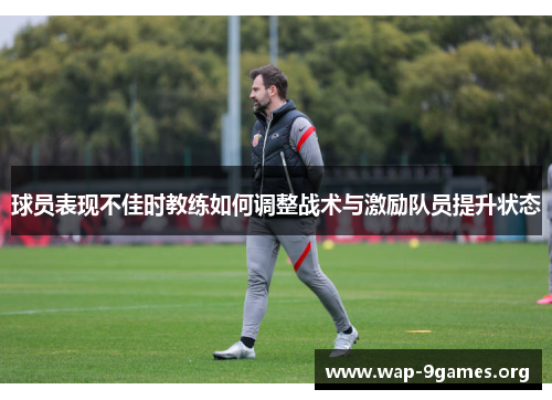 球员表现不佳时教练如何调整战术与激励队员提升状态 球员表现不佳时教练如何调整战术与激励队员提升状态